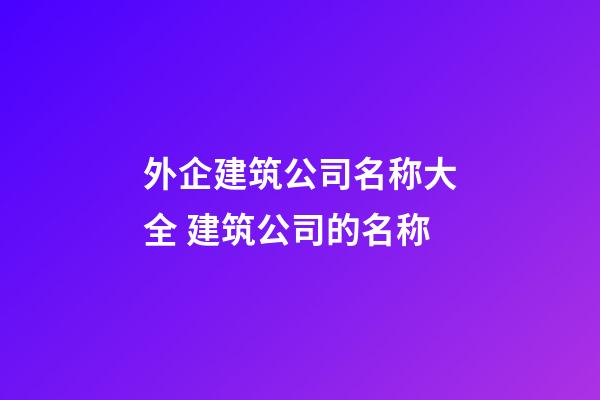 外企建筑公司名称大全 建筑公司的名称-第1张-公司起名-玄机派